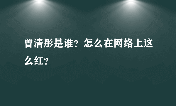 曾清彤是谁？怎么在网络上这么红？