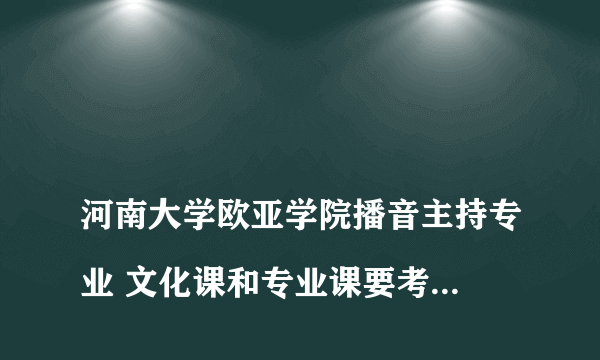 
河南大学欧亚学院播音主持专业 文化课和专业课要考多少分才能被录取

