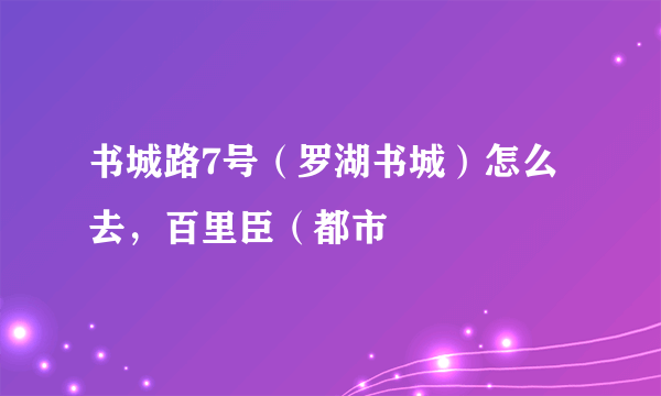 书城路7号（罗湖书城）怎么去，百里臣（都市