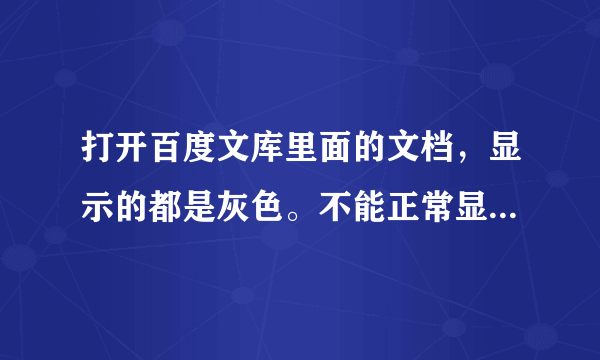 打开百度文库里面的文档，显示的都是灰色。不能正常显示。求高手