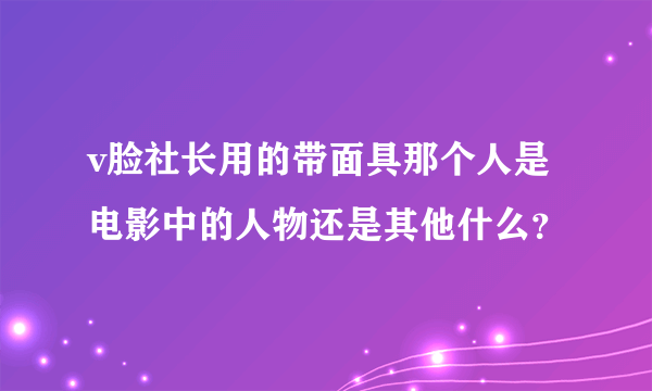 v脸社长用的带面具那个人是电影中的人物还是其他什么？