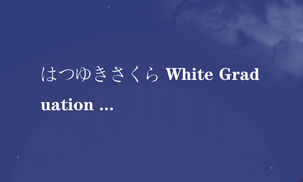 はつゆきさくら White Graduation 有下载地址吗