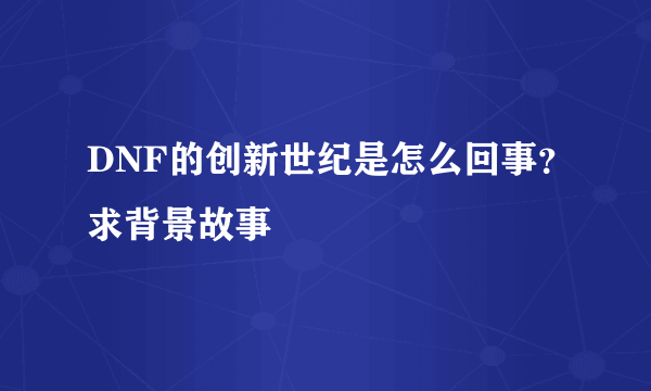 DNF的创新世纪是怎么回事？求背景故事