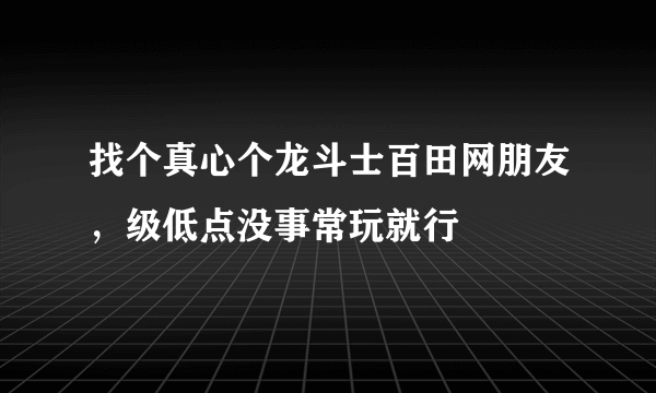 找个真心个龙斗士百田网朋友，级低点没事常玩就行