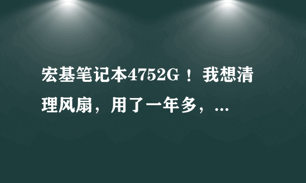 宏基笔记本4752G ！我想清理风扇，用了一年多，噪音很大，求拆机教程