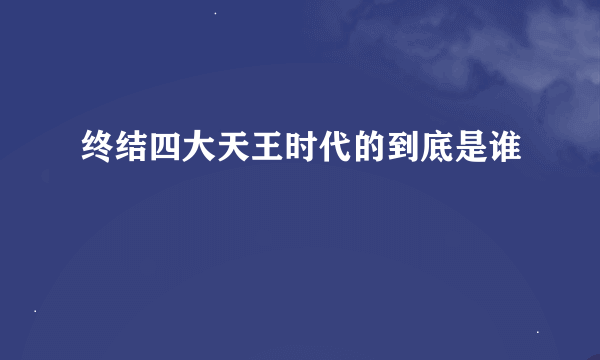 终结四大天王时代的到底是谁