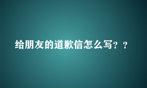 给朋友的道歉信怎么写？？