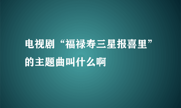 电视剧“福禄寿三星报喜里”的主题曲叫什么啊