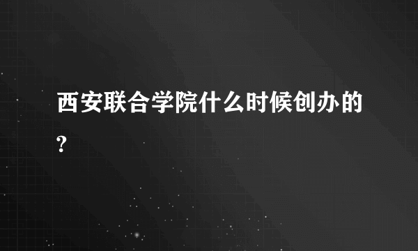 西安联合学院什么时候创办的?