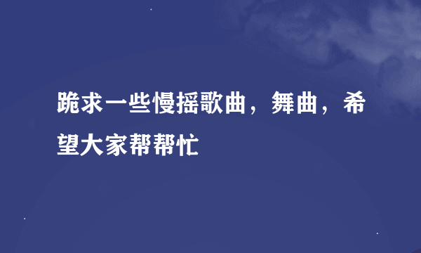 跪求一些慢摇歌曲，舞曲，希望大家帮帮忙