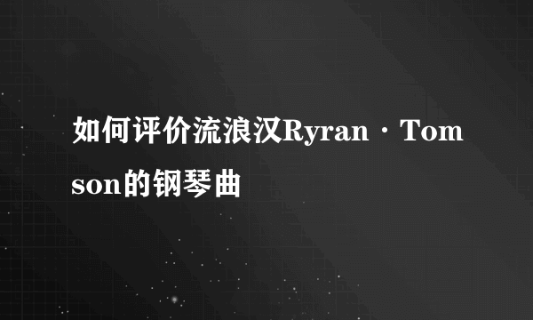 如何评价流浪汉Ryran·Tomson的钢琴曲