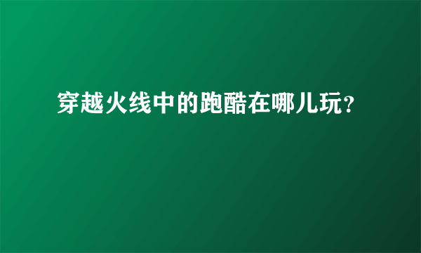 穿越火线中的跑酷在哪儿玩？