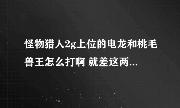 怪物猎人2g上位的电龙和桃毛兽王怎么打啊 就差这两个就能打紧急任务了 还有爬虫的头 和黑狼鸟的耳怎么出