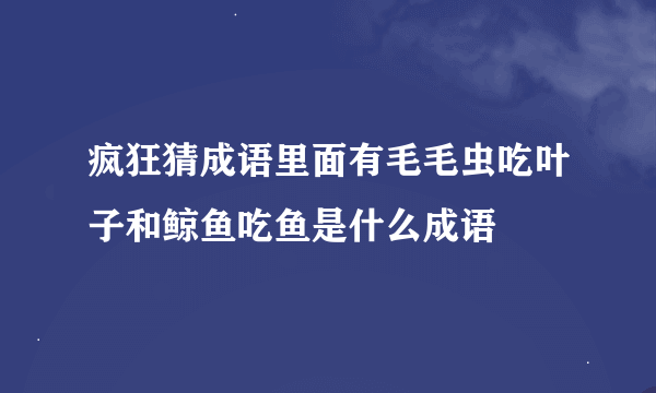 疯狂猜成语里面有毛毛虫吃叶子和鲸鱼吃鱼是什么成语