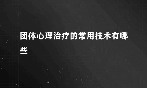 团体心理治疗的常用技术有哪些