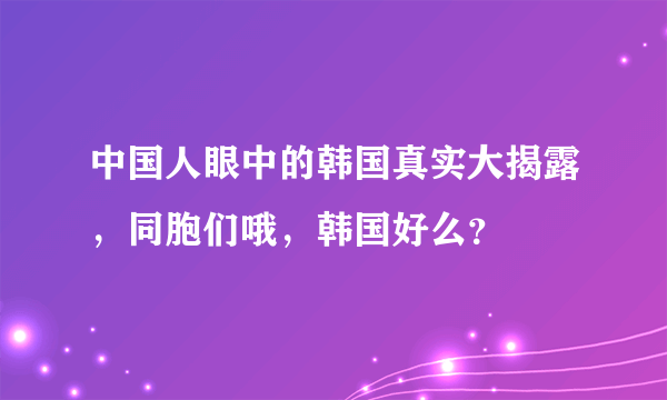 中国人眼中的韩国真实大揭露，同胞们哦，韩国好么？