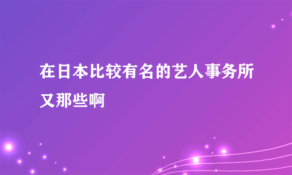 在日本比较有名的艺人事务所又那些啊