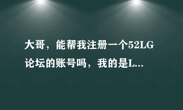 大哥，能帮我注册一个52LG论坛的账号吗，我的是LG BL40，谢谢了大哥