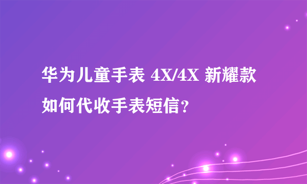 华为儿童手表 4X/4X 新耀款 如何代收手表短信？