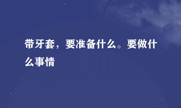 带牙套，要准备什么。要做什么事情