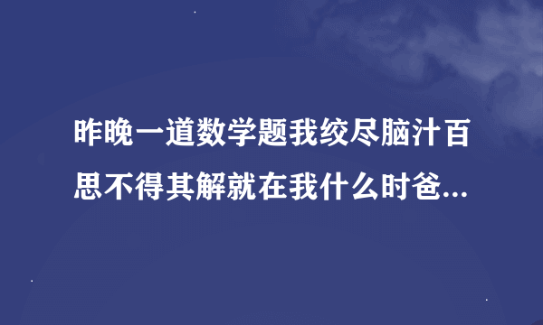 昨晚一道数学题我绞尽脑汁百思不得其解就在我什么时爸爸走过来经他一点拨我豁