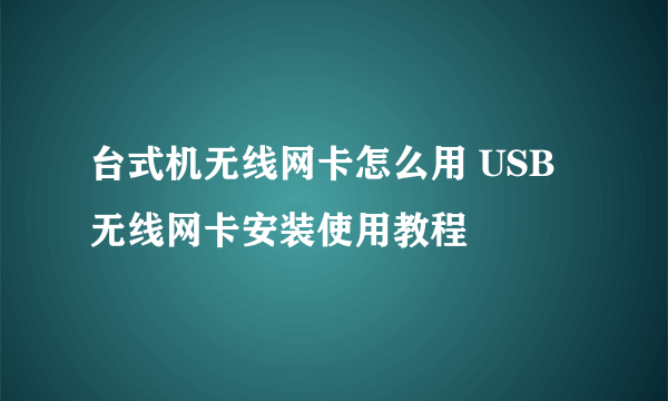 台式机无线网卡怎么用 USB无线网卡安装使用教程