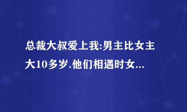 总裁大叔爱上我:男主比女主大10多岁.他们相遇时女主还是学生.男主慢慢爱上女主独宠独爱女主全程无虐