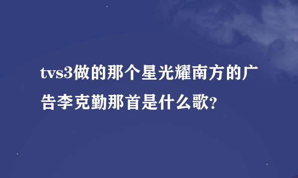 tvs3做的那个星光耀南方的广告李克勤那首是什么歌？