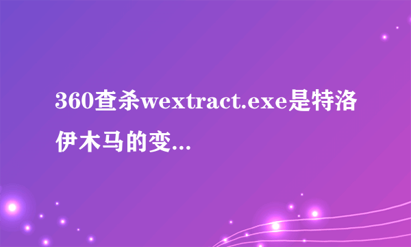 360查杀wextract.exe是特洛伊木马的变种会盗取网银吗？