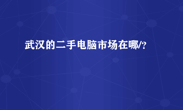 武汉的二手电脑市场在哪/？