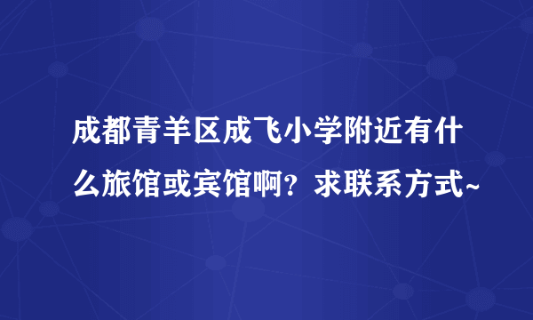 成都青羊区成飞小学附近有什么旅馆或宾馆啊？求联系方式~