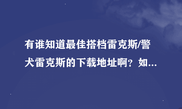 有谁知道最佳搭档雷克斯/警犬雷克斯的下载地址啊？如题 谢谢了