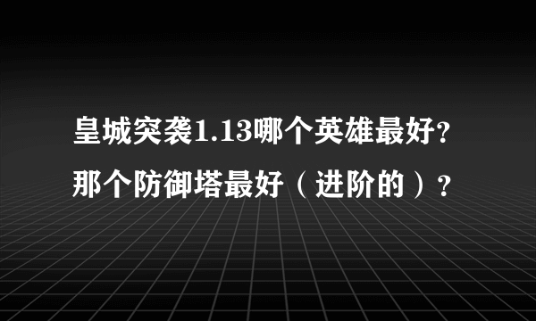 皇城突袭1.13哪个英雄最好？那个防御塔最好（进阶的）？