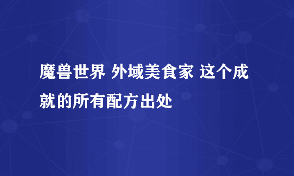 魔兽世界 外域美食家 这个成就的所有配方出处