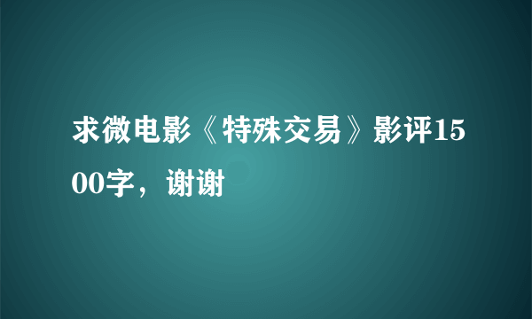 求微电影《特殊交易》影评1500字，谢谢