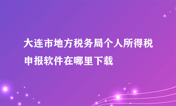 大连市地方税务局个人所得税申报软件在哪里下载