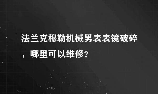 法兰克穆勒机械男表表镜破碎，哪里可以维修？