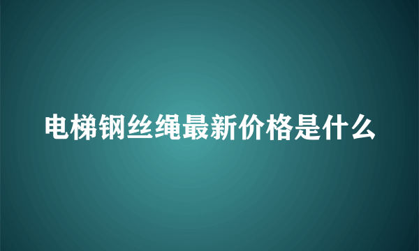 电梯钢丝绳最新价格是什么