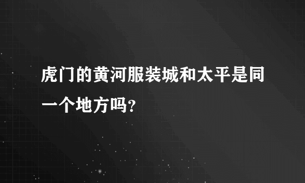 虎门的黄河服装城和太平是同一个地方吗？