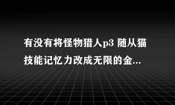 有没有将怪物猎人p3 随从猫技能记忆力改成无限的金手指？ 还有古代鲨鱼皮怎么出啊？