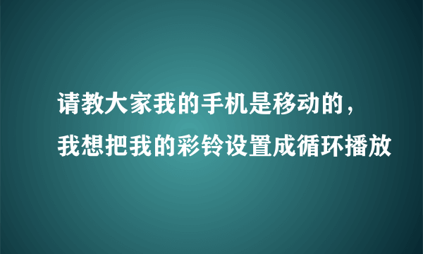 请教大家我的手机是移动的，我想把我的彩铃设置成循环播放