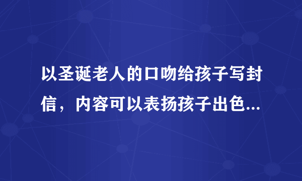 以圣诞老人的口吻给孩子写封信，内容可以表扬孩子出色的表现，如，好学。善良，孝顺，懂事。也可以给孩子