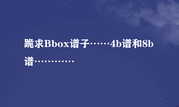 跪求Bbox谱子……4b谱和8b谱…………