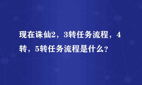 现在诛仙2，3转任务流程，4转，5转任务流程是什么？