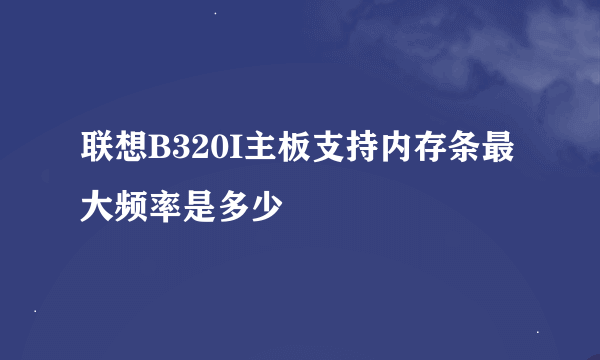 联想B320I主板支持内存条最大频率是多少