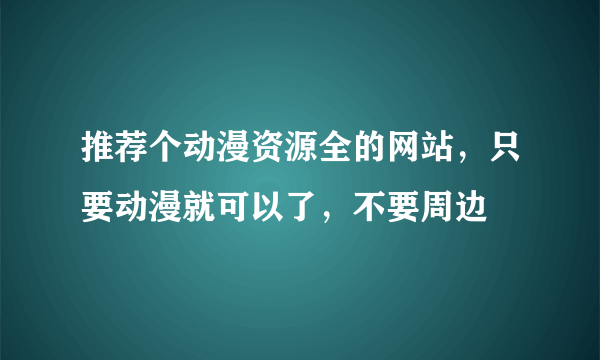 推荐个动漫资源全的网站，只要动漫就可以了，不要周边