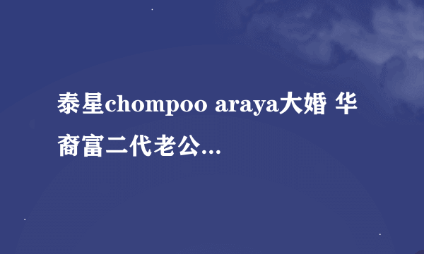 泰星chompoo araya大婚 华裔富二代老公介绍 chompoo araya整容了吗