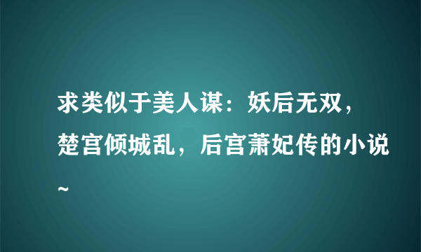 求类似于美人谋：妖后无双，楚宫倾城乱，后宫萧妃传的小说~