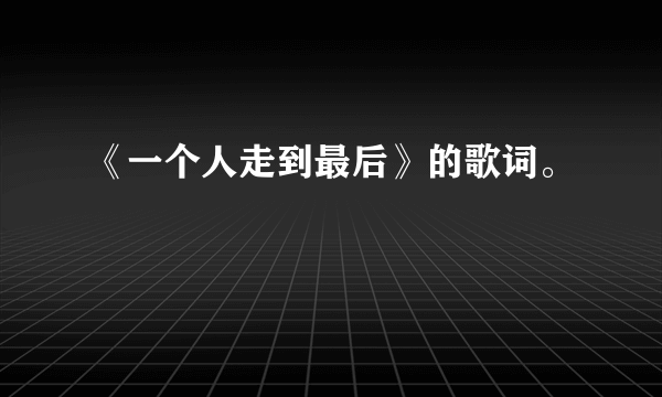 《一个人走到最后》的歌词。