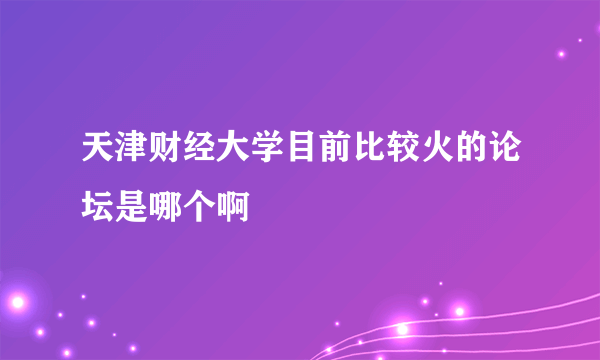 天津财经大学目前比较火的论坛是哪个啊